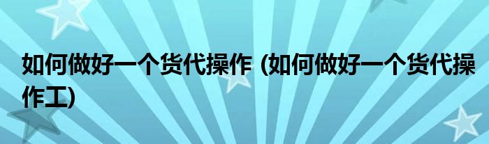 如何做好一個(gè)貨代操作 (如何做好一個(gè)貨代操作工)