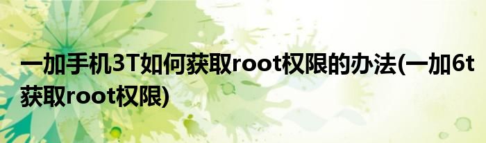 一加手機3T如何獲取root權(quán)限的辦法(一加6t獲取root權(quán)限)