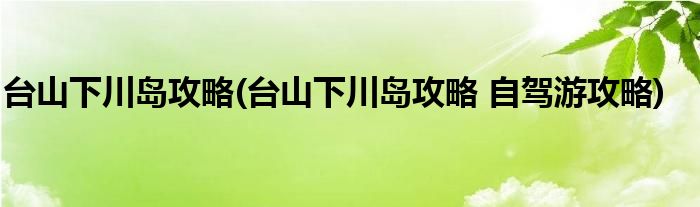 臺山下川島攻略(臺山下川島攻略 自駕游攻略)