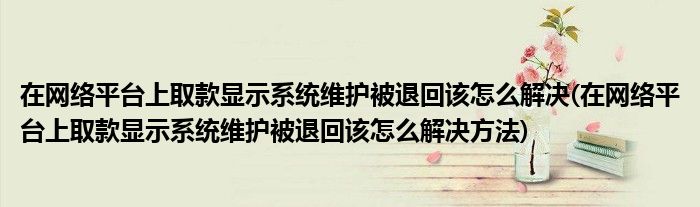 在網絡平臺上取款顯示系統(tǒng)維護被退回該怎么解決(在網絡平臺上取款顯示系統(tǒng)維護被退回該怎么解決方法)