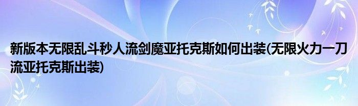 新版本無限亂斗秒人流劍魔亞托克斯如何出裝(無限火力一刀流亞托克斯出裝)