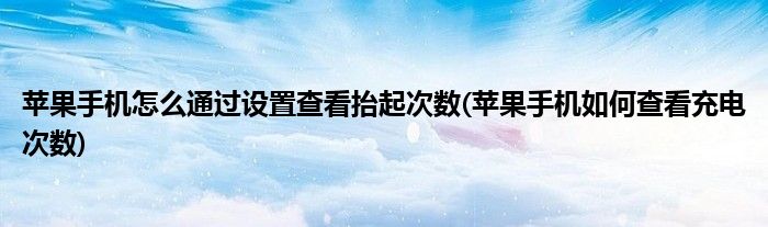 蘋果手機怎么通過設置查看抬起次數(shù)(蘋果手機如何查看充電次數(shù))