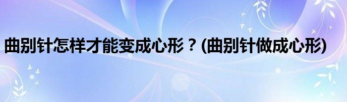 曲別針怎樣才能變成心形？(曲別針做成心形)