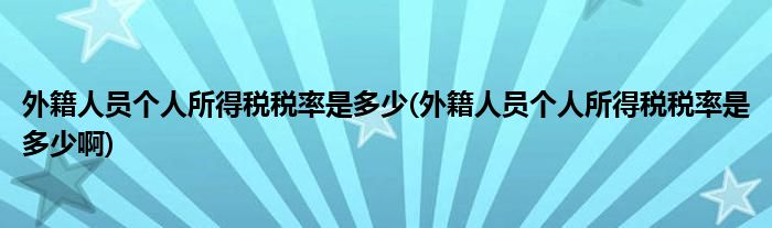 外籍人員個(gè)人所得稅稅率是多少(外籍人員個(gè)人所得稅稅率是多少啊)