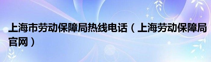 上海市勞動(dòng)保障局熱線電話（上海勞動(dòng)保障局官網(wǎng)）