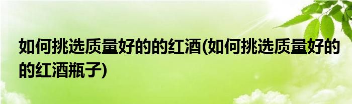 如何挑選質量好的的紅酒(如何挑選質量好的的紅酒瓶子)