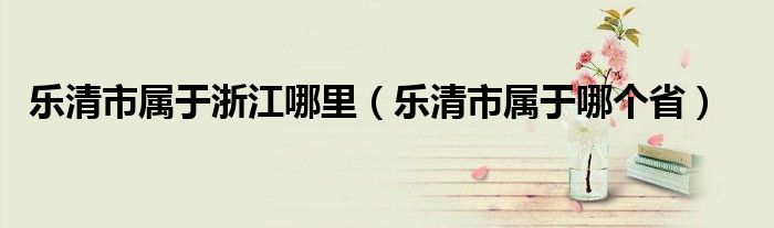 樂清市屬于浙江哪里（樂清市屬于哪個省）