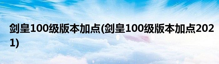 劍皇100級版本加點(劍皇100級版本加點2021)