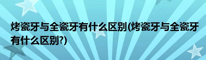 烤瓷牙與全瓷牙有什么區(qū)別(烤瓷牙與全瓷牙有什么區(qū)別?)