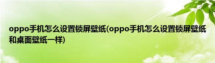 oppo手機怎么設置鎖屏壁紙(oppo手機怎么設置鎖屏壁紙和桌面壁紙一樣)