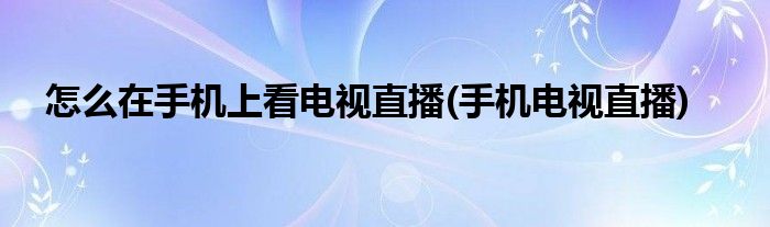 怎么在手機(jī)上看電視直播(手機(jī)電視直播)