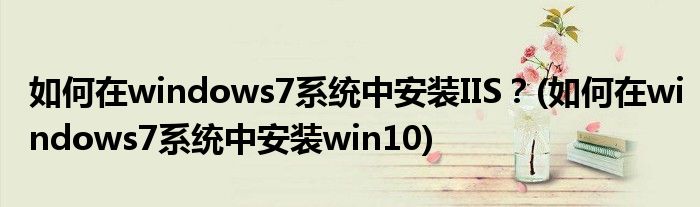 如何在windows7系統(tǒng)中安裝IIS？(如何在windows7系統(tǒng)中安裝win10)