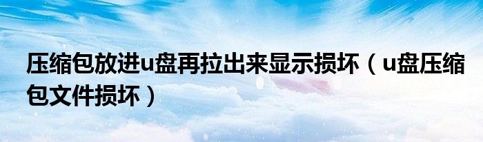 壓縮包放進u盤再拉出來顯示損壞（u盤壓縮包文件損壞）