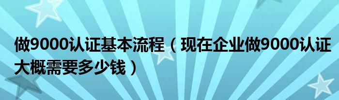 做9000認(rèn)證基本流程（現(xiàn)在企業(yè)做9000認(rèn)證大概需要多少錢）