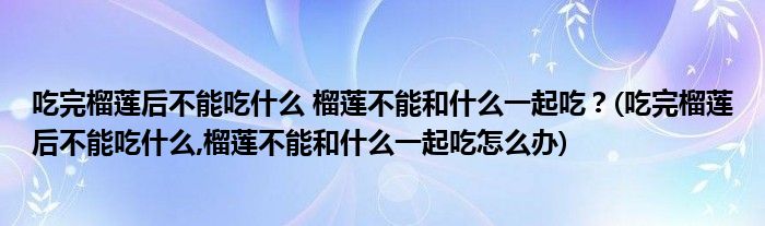 吃完榴蓮后不能吃什么 榴蓮不能和什么一起吃？(吃完榴蓮后不能吃什么,榴蓮不能和什么一起吃怎么辦)