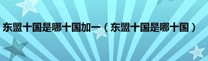 東盟十國(guó)是哪十國(guó)加一（東盟十國(guó)是哪十國(guó)）