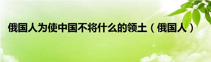 俄國(guó)人為使中國(guó)不將什么的領(lǐng)土（俄國(guó)人）