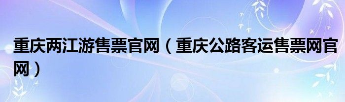 重慶兩江游售票官網(wǎng)（重慶公路客運售票網(wǎng)官網(wǎng)）