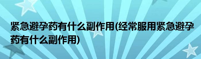 緊急避孕藥有什么副作用(經(jīng)常服用緊急避孕藥有什么副作用)