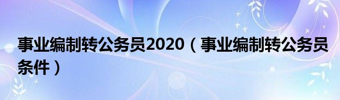 事業(yè)編制轉(zhuǎn)公務(wù)員2020（事業(yè)編制轉(zhuǎn)公務(wù)員條件）