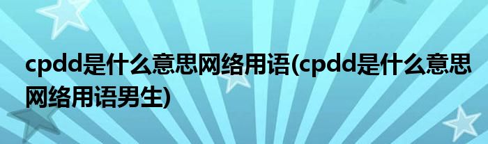 cpdd是什么意思網(wǎng)絡(luò)用語(cpdd是什么意思網(wǎng)絡(luò)用語男生)