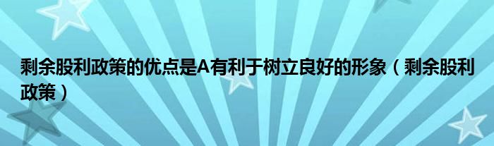 剩余股利政策的優(yōu)點(diǎn)是A有利于樹立良好的形象（剩余股利政策）