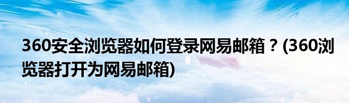 360安全瀏覽器如何登錄網(wǎng)易郵箱？(360瀏覽器打開為網(wǎng)易郵箱)