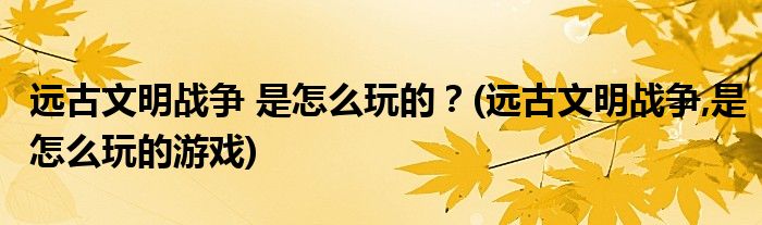 遠(yuǎn)古文明戰(zhàn)爭 是怎么玩的？(遠(yuǎn)古文明戰(zhàn)爭,是怎么玩的游戲)