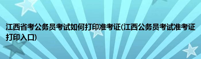 江西省考公務(wù)員考試如何打印準(zhǔn)考證(江西公務(wù)員考試準(zhǔn)考證打印入口)