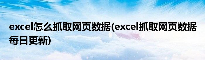 excel怎么抓取網(wǎng)頁(yè)數(shù)據(jù)(excel抓取網(wǎng)頁(yè)數(shù)據(jù) 每日更新)