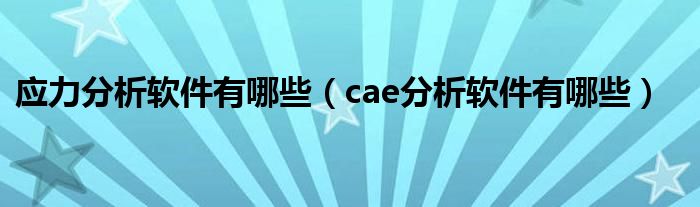 應(yīng)力分析軟件有哪些（cae分析軟件有哪些）