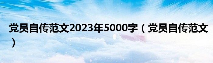 黨員自傳范文2023年5000字（黨員自傳范文）