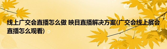 線上廣交會直播怎么做 映目直播解決方案(廣交會線上展會直播怎么觀看)