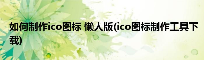 如何制作ico圖標(biāo) 懶人版(ico圖標(biāo)制作工具下載)