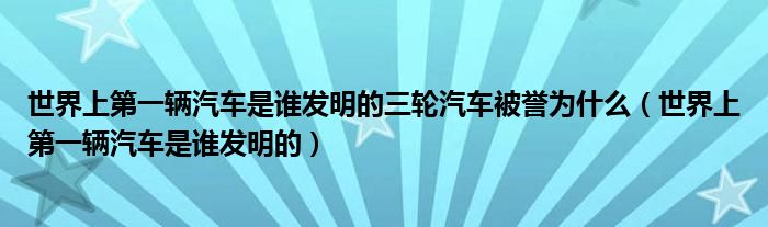 世界上第一輛汽車(chē)是誰(shuí)發(fā)明的三輪汽車(chē)被譽(yù)為什么（世界上第一輛汽車(chē)是誰(shuí)發(fā)明的）