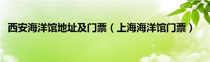 西安海洋館地址及門票（上海海洋館門票）