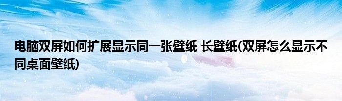 電腦雙屏如何擴展顯示同一張壁紙 長壁紙(雙屏怎么顯示不同桌面壁紙)