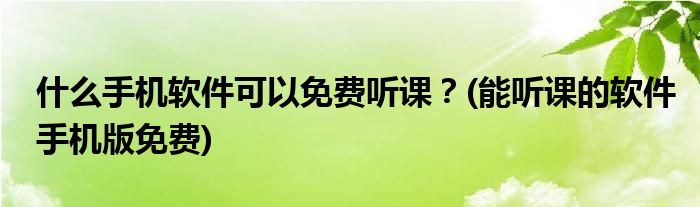 什么手機(jī)軟件可以免費(fèi)聽(tīng)課？(能聽(tīng)課的軟件手機(jī)版免費(fèi))