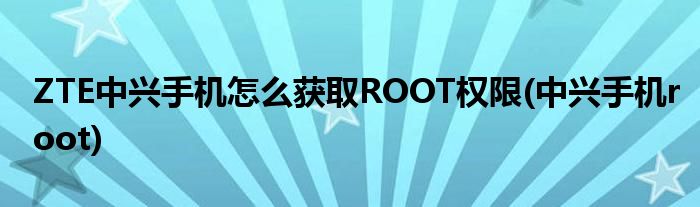 ZTE中興手機(jī)怎么獲取ROOT權(quán)限(中興手機(jī)root)