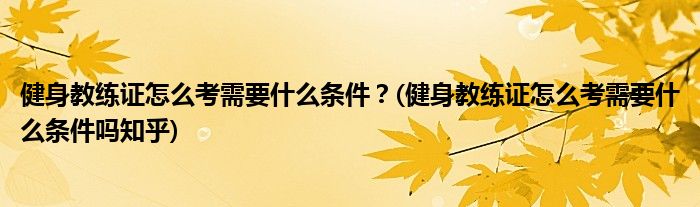 健身教練證怎么考需要什么條件？(健身教練證怎么考需要什么條件嗎知乎)