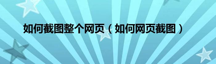 如何截圖整個(gè)網(wǎng)頁（如何網(wǎng)頁截圖）