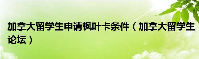 加拿大留學(xué)生申請楓葉卡條件（加拿大留學(xué)生論壇）