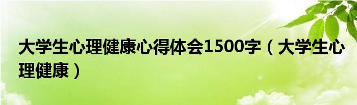 大學(xué)生心理健康心得體會(huì)1500字（大學(xué)生心理健康）