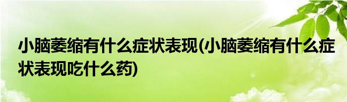 小腦萎縮有什么癥狀表現(xiàn)(小腦萎縮有什么癥狀表現(xiàn)吃什么藥)