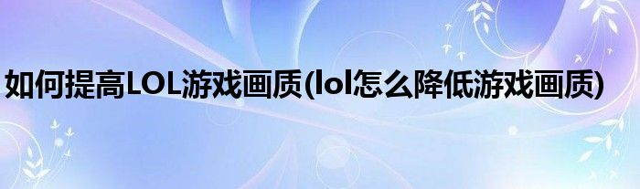 如何提高LOL游戲畫質(zhì)(lol怎么降低游戲畫質(zhì))