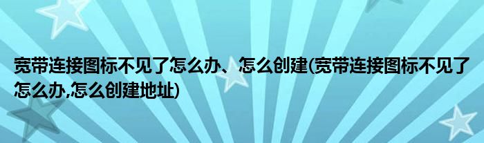 寬帶連接圖標(biāo)不見了怎么辦、怎么創(chuàng)建(寬帶連接圖標(biāo)不見了怎么辦,怎么創(chuàng)建地址)