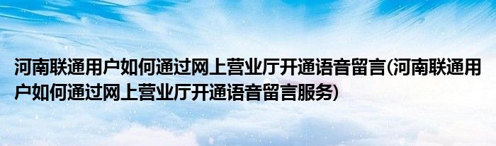 河南聯(lián)通用戶如何通過網(wǎng)上營業(yè)廳開通語音留言(河南聯(lián)通用戶如何通過網(wǎng)上營業(yè)廳開通語音留言服務(wù))