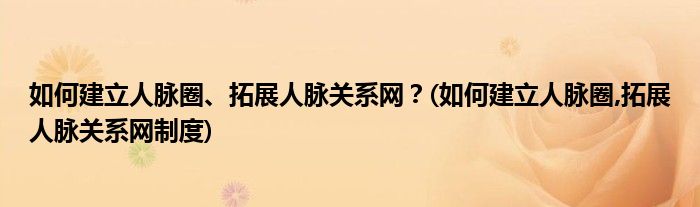 如何建立人脈圈、拓展人脈關(guān)系網(wǎng)？(如何建立人脈圈,拓展人脈關(guān)系網(wǎng)制度)