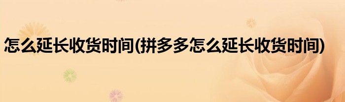 怎么延長收貨時間(拼多多怎么延長收貨時間)