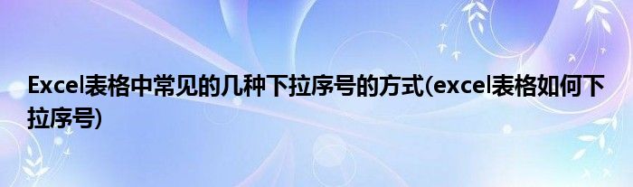 Excel表格中常見的幾種下拉序號的方式(excel表格如何下拉序號)